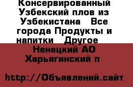 Консервированный Узбекский плов из Узбекистана - Все города Продукты и напитки » Другое   . Ненецкий АО,Харьягинский п.